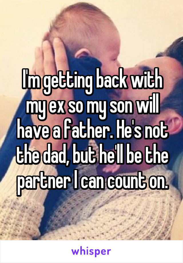 I'm getting back with my ex so my son will have a father. He's not the dad, but he'll be the partner I can count on.