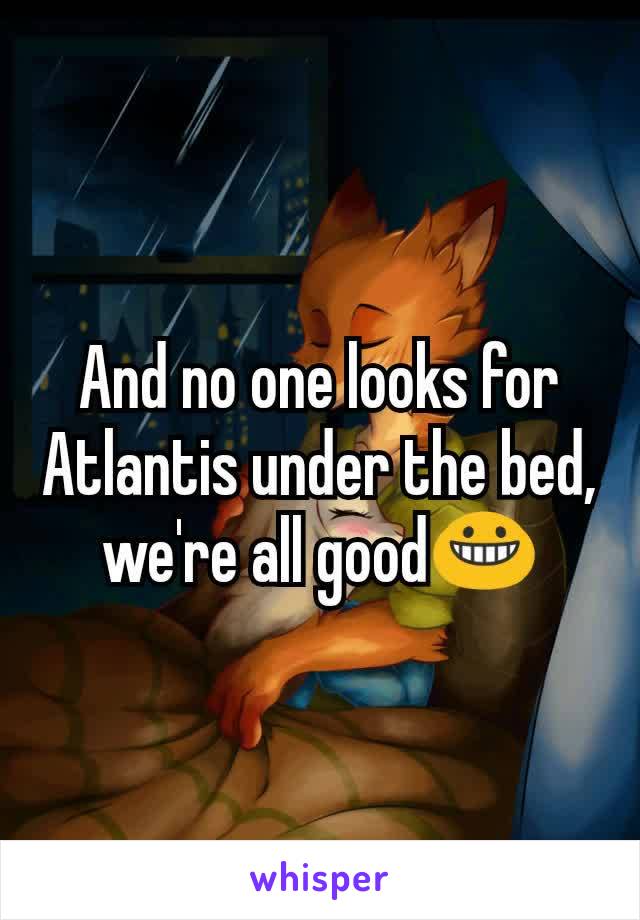 And no one looks for Atlantis under the bed, we're all good😀