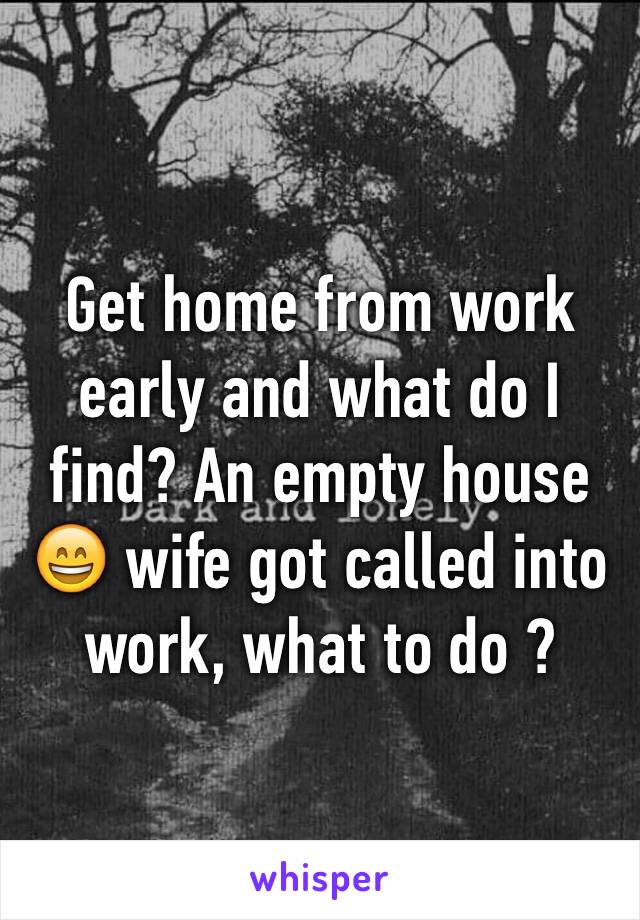 Get home from work early and what do I find? An empty house 😄 wife got called into work, what to do ?