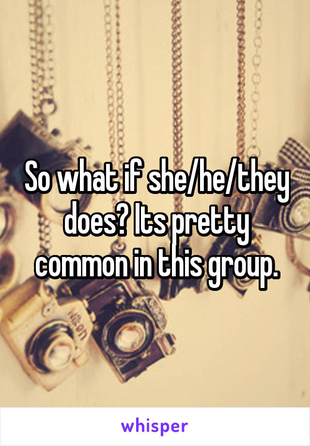 So what if she/he/they does? Its pretty common in this group.