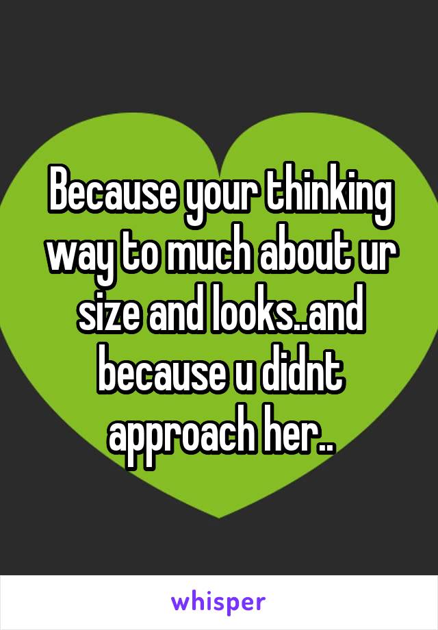 Because your thinking way to much about ur size and looks..and because u didnt approach her..