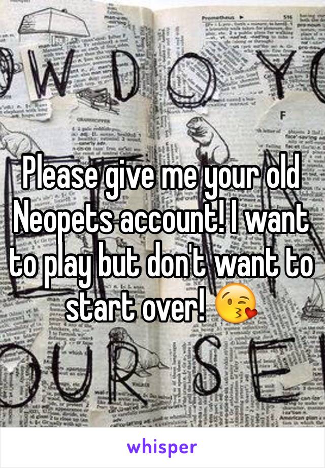 Please give me your old Neopets account! I want to play but don't want to start over! 😘