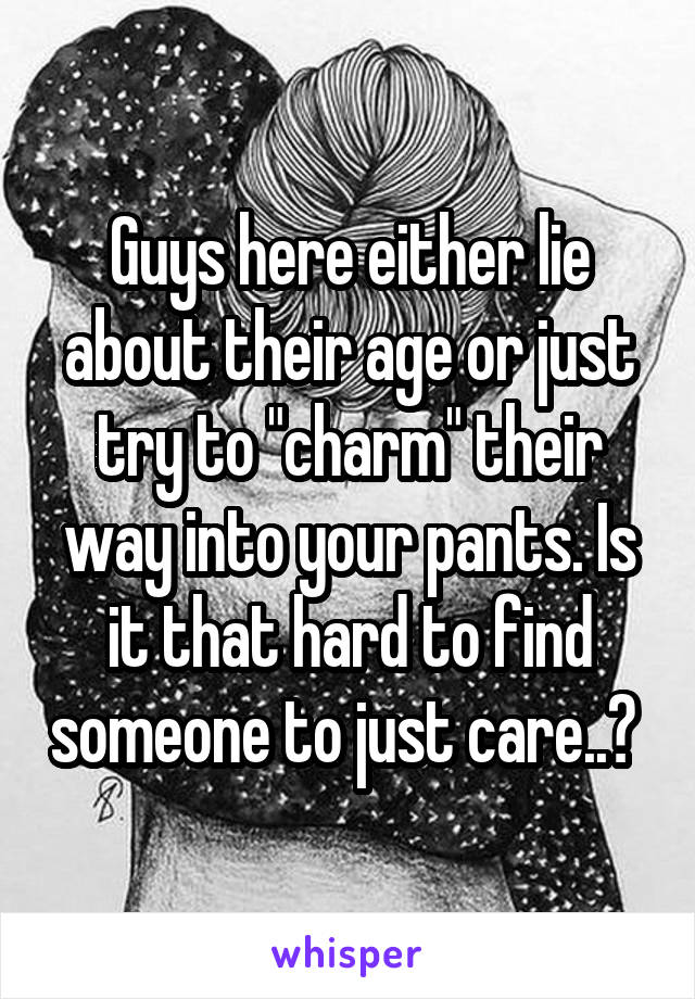 Guys here either lie about their age or just try to "charm" their way into your pants. Is it that hard to find someone to just care..? 