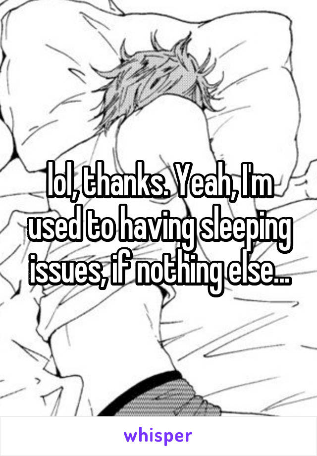 lol, thanks. Yeah, I'm used to having sleeping issues, if nothing else...