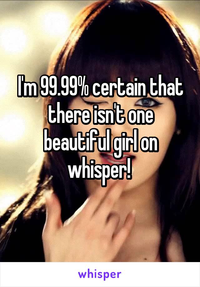 I'm 99.99% certain that there isn't one beautiful girl on whisper! 
