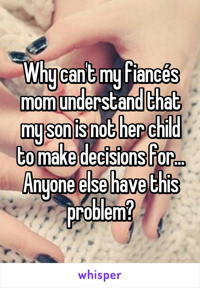 Why can't my fiancés mom understand that my son is not her child to make decisions for... Anyone else have this problem?