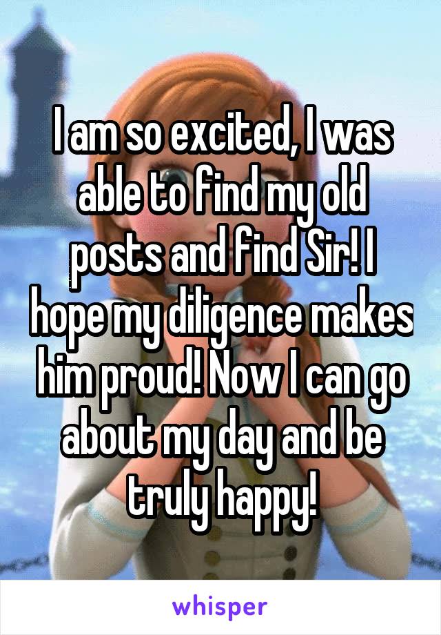 I am so excited, I was able to find my old posts and find Sir! I hope my diligence makes him proud! Now I can go about my day and be truly happy!