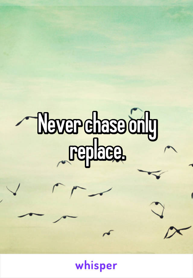 Never chase only replace.