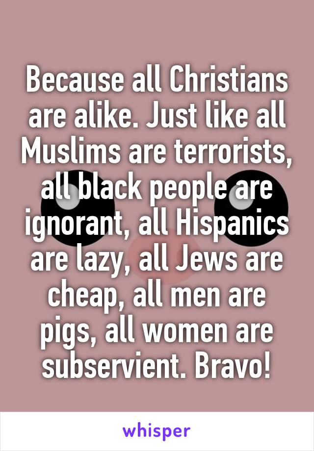 Because all Christians are alike. Just like all Muslims are terrorists, all black people are ignorant, all Hispanics are lazy, all Jews are cheap, all men are pigs, all women are subservient. Bravo!