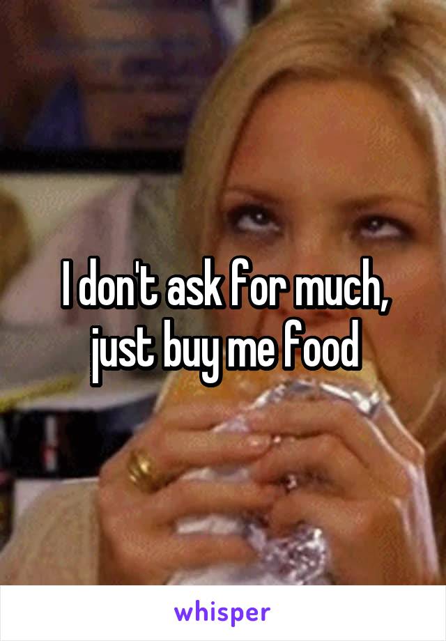 I don't ask for much, just buy me food