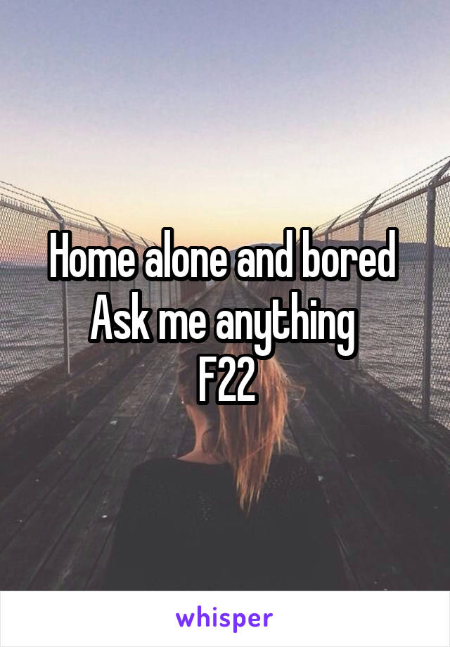 Home alone and bored 
Ask me anything 
F22