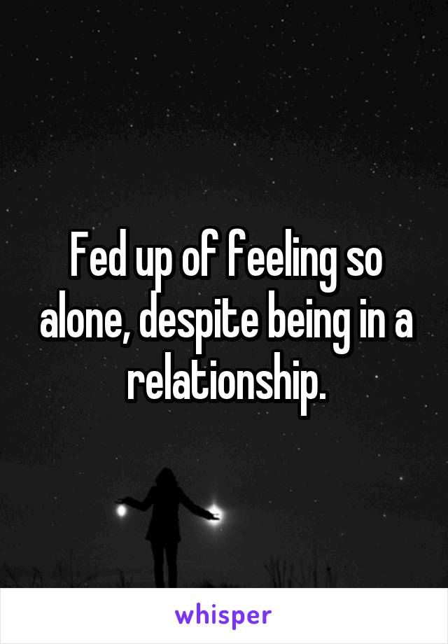 Fed up of feeling so alone, despite being in a relationship.