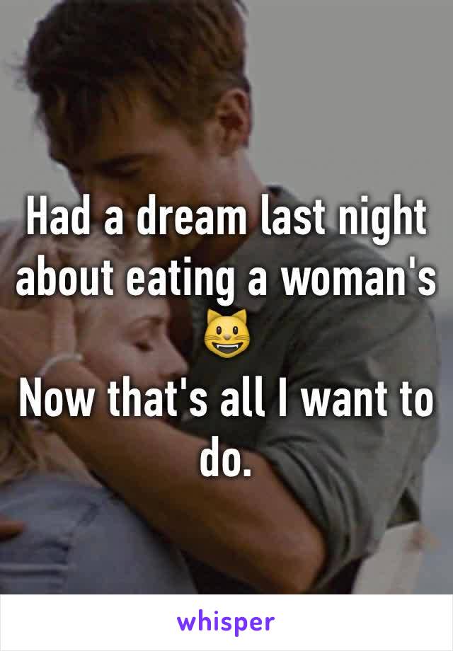 Had a dream last night about eating a woman's 😺
Now that's all I want to do. 