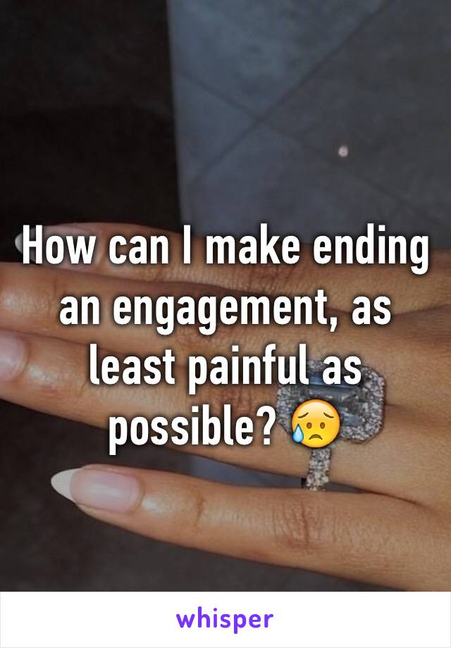 How can I make ending an engagement, as least painful as possible? 😥