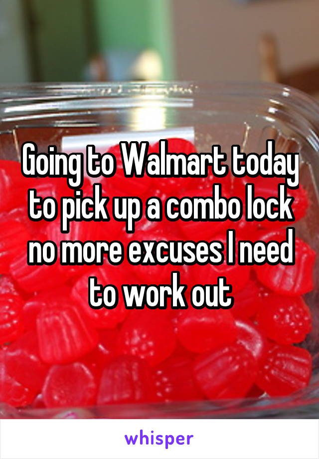 Going to Walmart today to pick up a combo lock no more excuses I need to work out