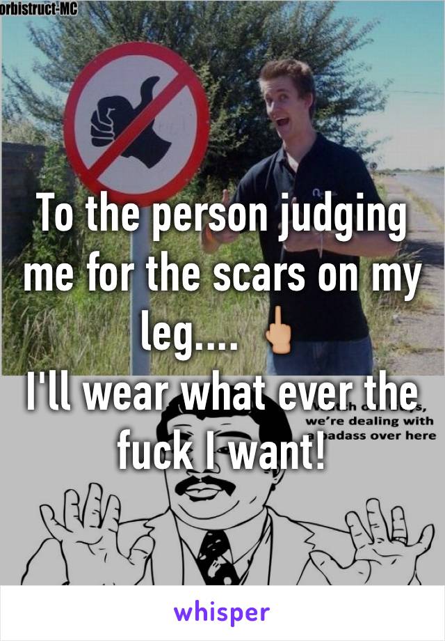 To the person judging me for the scars on my leg.... 🖕🏼
I'll wear what ever the fuck I want! 