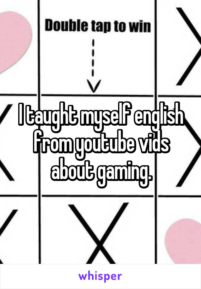 I taught myself english from youtube vids about gaming.
