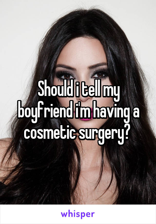 Should i tell my boyfriend i'm having a cosmetic surgery? 