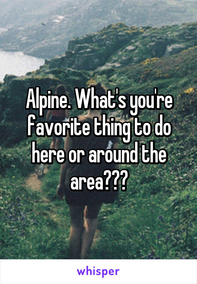 Alpine. What's you're favorite thing to do here or around the area???