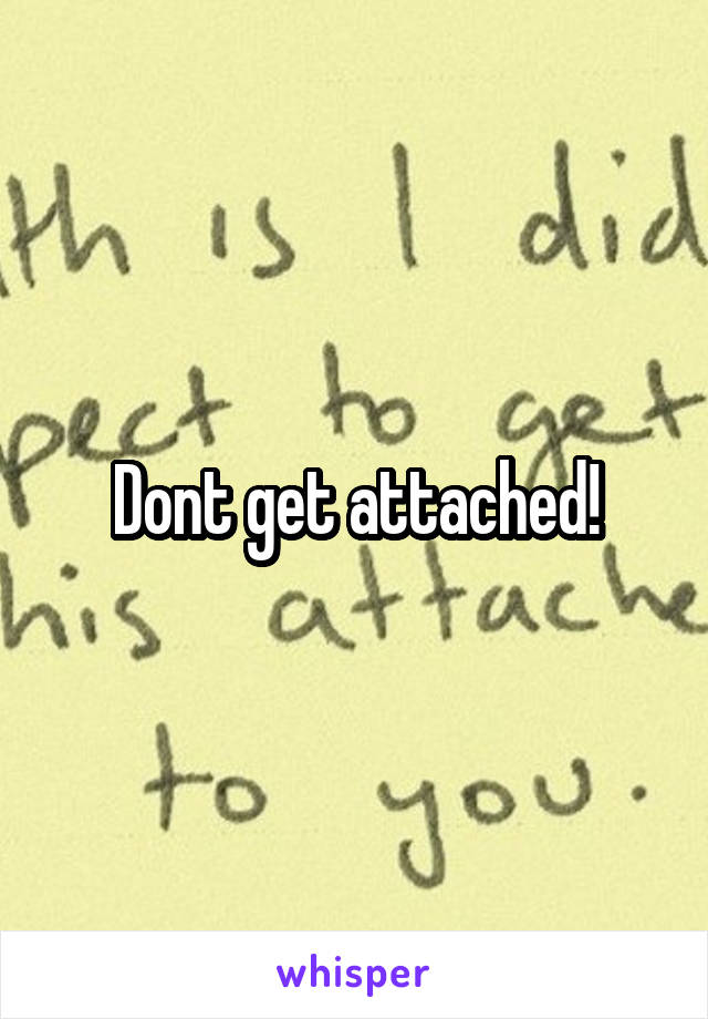 Dont get attached!