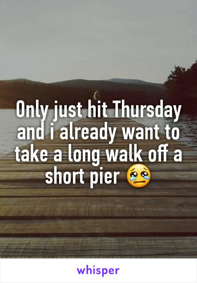 Only just hit Thursday and i already want to take a long walk off a short pier 😢