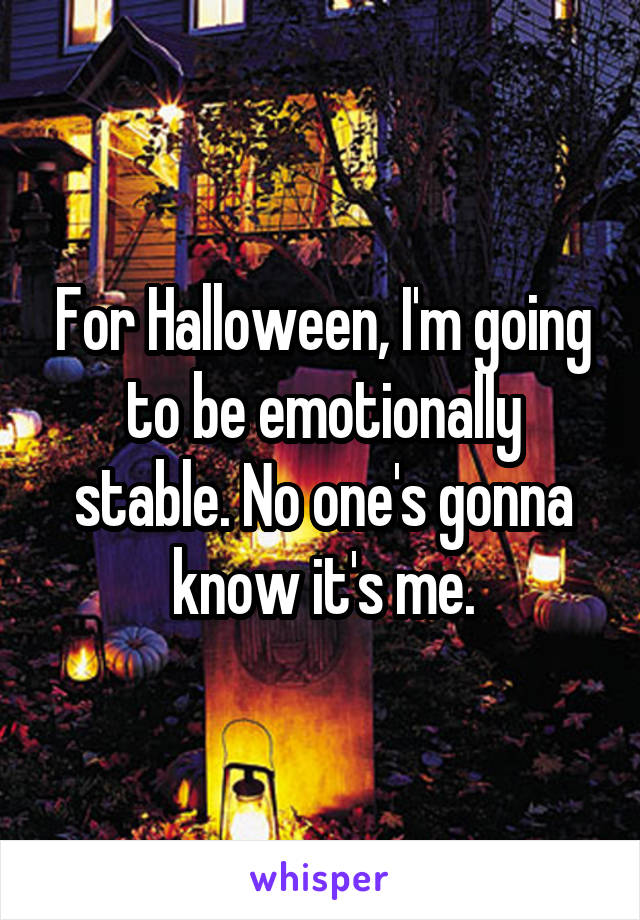 For Halloween, I'm going to be emotionally stable. No one's gonna know it's me.