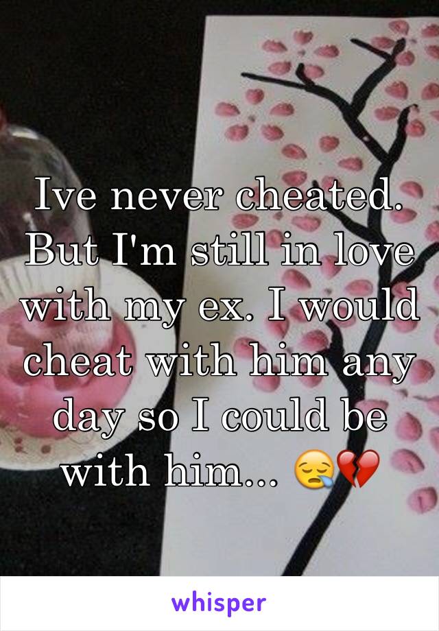 Ive never cheated. But I'm still in love with my ex. I would cheat with him any day so I could be with him... 😪💔