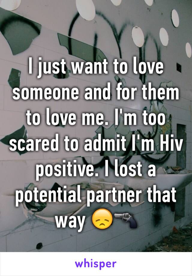 I just want to love someone and for them to love me. I'm too scared to admit I'm Hiv positive. I lost a potential partner that way 😞🔫