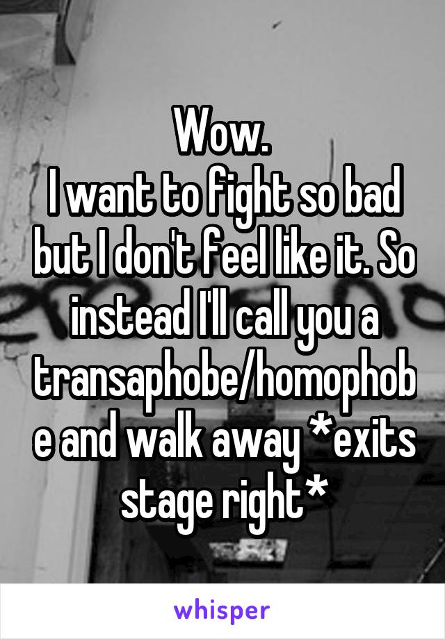 Wow. 
I want to fight so bad but I don't feel like it. So instead I'll call you a transaphobe/homophobe and walk away *exits stage right*