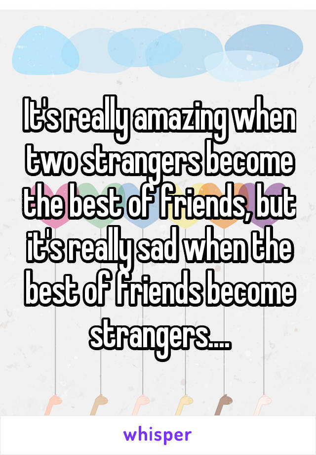 It's really amazing when two strangers become the best of friends, but it's really sad when the best of friends become strangers....