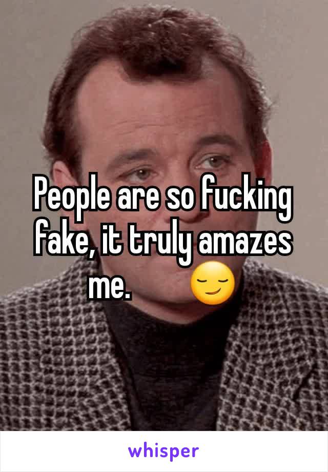 People are so fucking fake, it truly amazes me.        😏