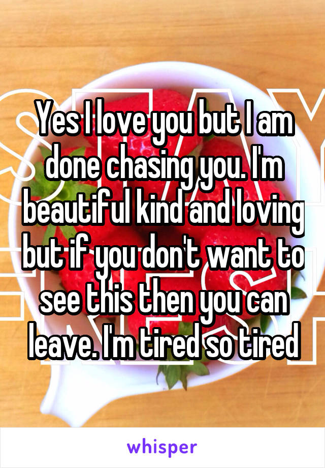 Yes I love you but I am done chasing you. I'm beautiful kind and loving but if you don't want to see this then you can leave. I'm tired so tired