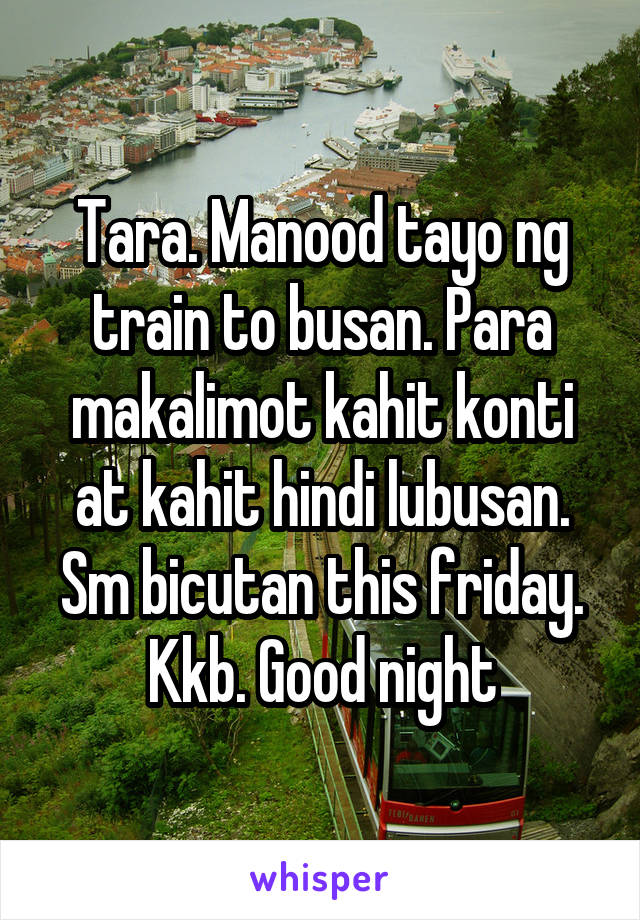 Tara. Manood tayo ng train to busan. Para makalimot kahit konti at kahit hindi lubusan. Sm bicutan this friday. Kkb. Good night