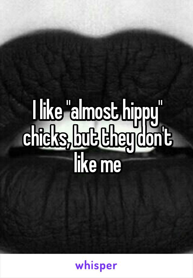 I like "almost hippy" chicks, but they don't like me