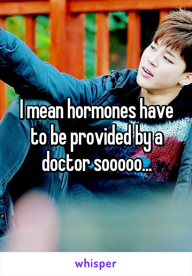 I mean hormones have to be provided by a doctor sooooo...