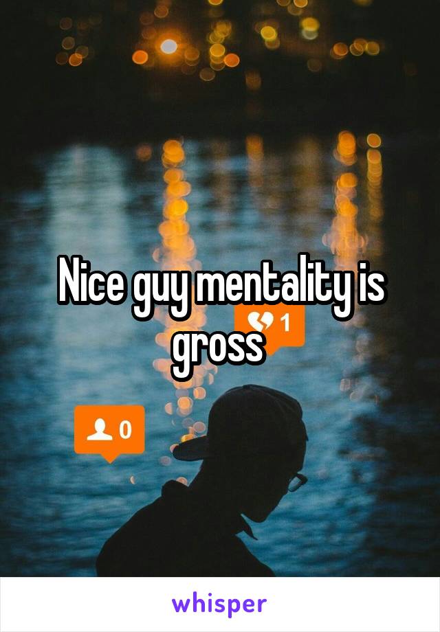 Nice guy mentality is gross 