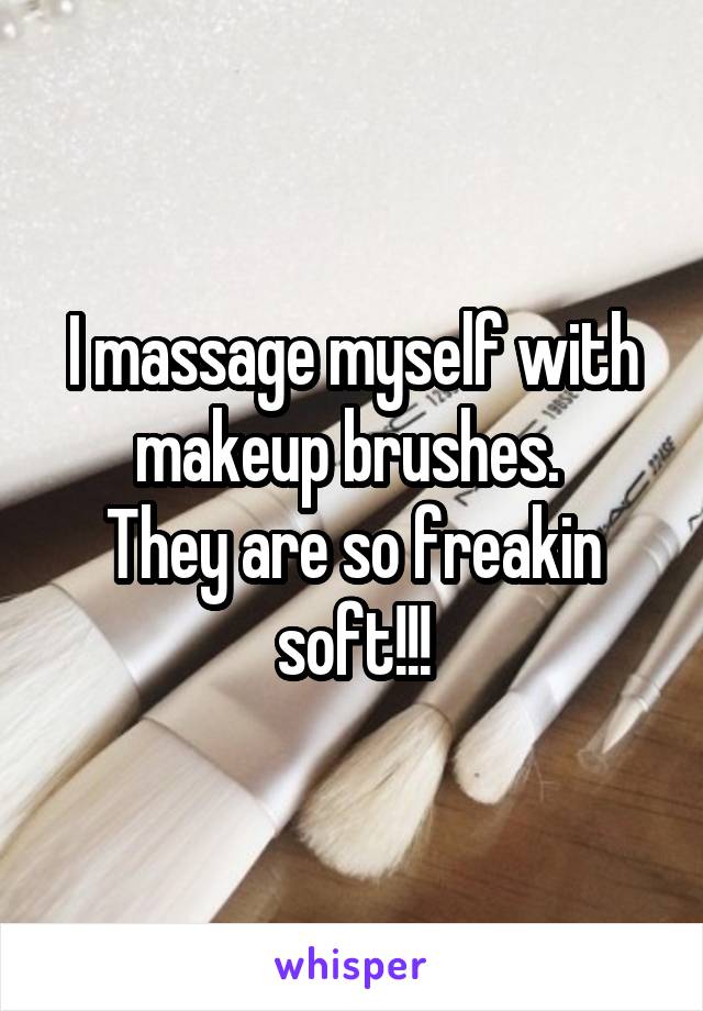 I massage myself with makeup brushes. 
They are so freakin soft!!!