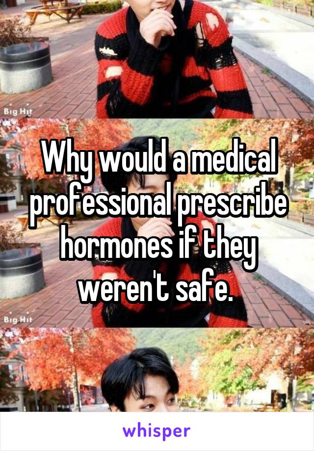 Why would a medical professional prescribe hormones if they weren't safe. 