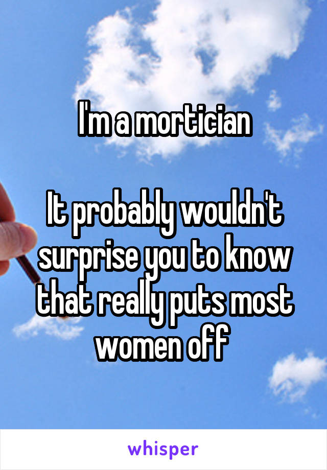 I'm a mortician

It probably wouldn't surprise you to know that really puts most women off 