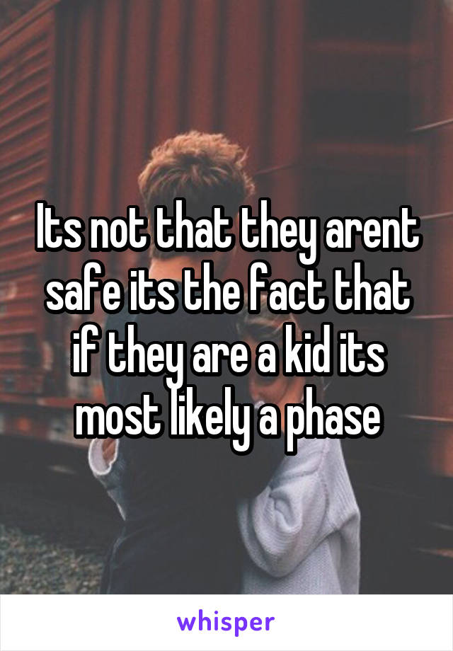 Its not that they arent safe its the fact that if they are a kid its most likely a phase