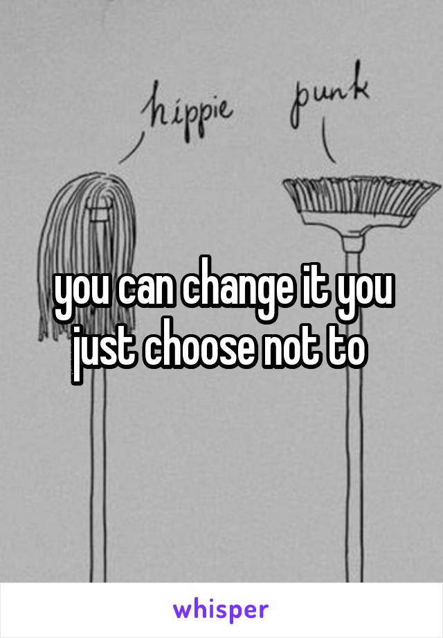 you can change it you just choose not to 