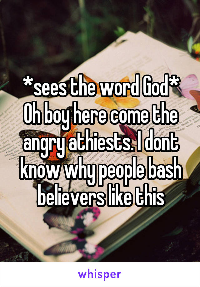 *sees the word God* Oh boy here come the angry athiests. I dont know why people bash believers like this