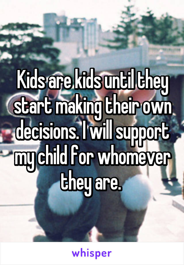 Kids are kids until they start making their own decisions. I will support my child for whomever they are. 