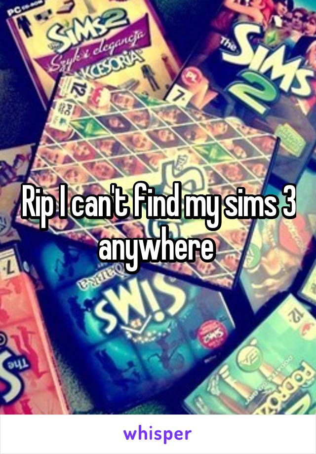 Rip I can't find my sims 3 anywhere 