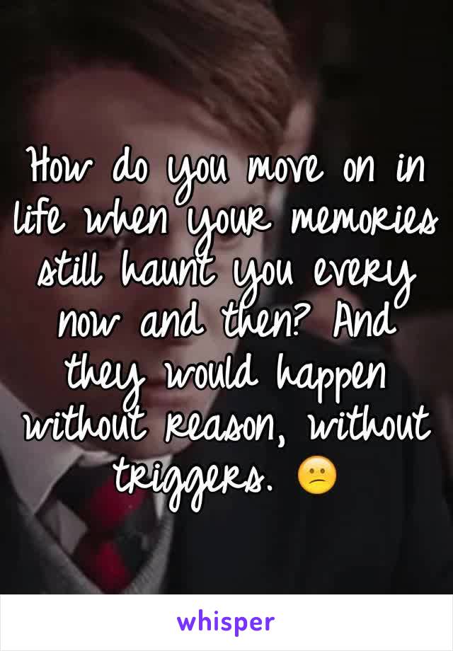 How do you move on in life when your memories still haunt you every now and then? And they would happen without reason, without triggers. 😕