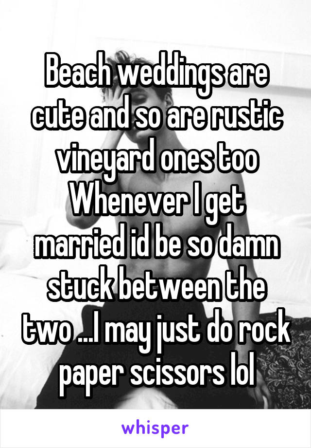 Beach weddings are cute and so are rustic vineyard ones too
Whenever I get married id be so damn stuck between the two ...I may just do rock paper scissors lol