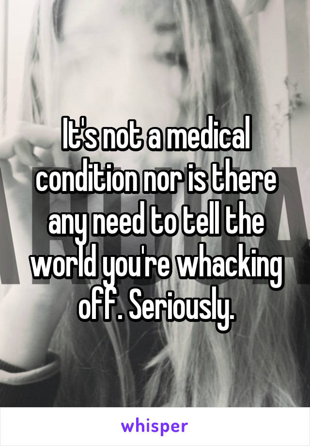 It's not a medical condition nor is there any need to tell the world you're whacking off. Seriously.