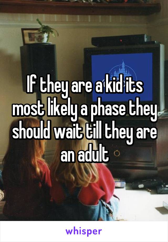 If they are a kid its most likely a phase they should wait till they are an adult