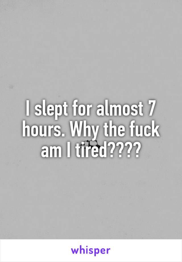 I slept for almost 7 hours. Why the fuck am I tired????