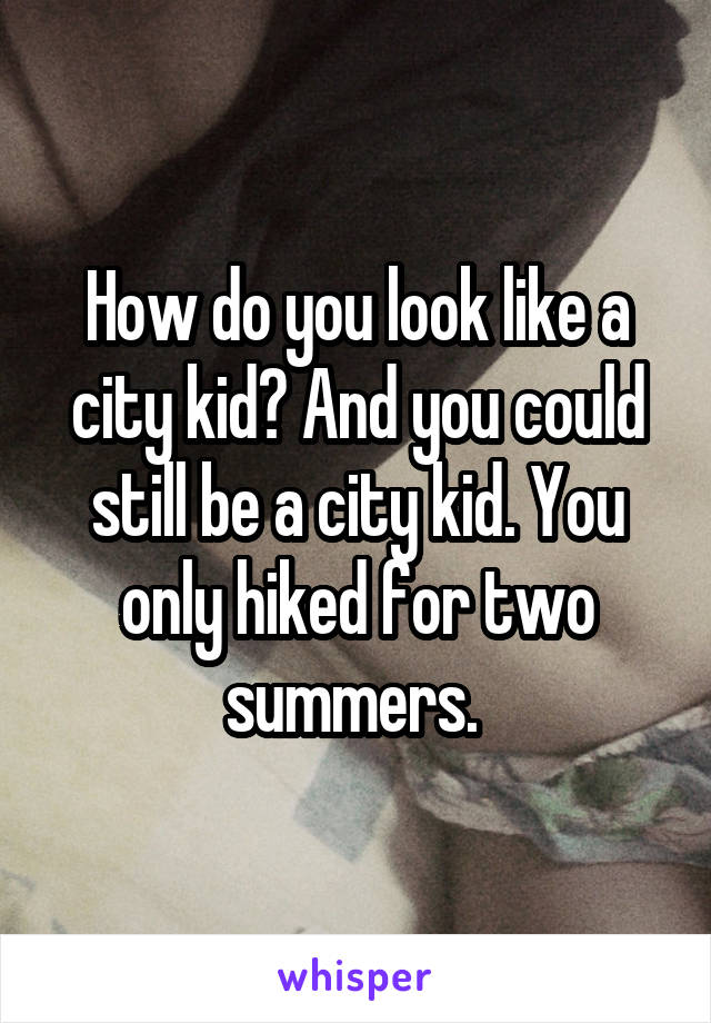 How do you look like a city kid? And you could still be a city kid. You only hiked for two summers. 